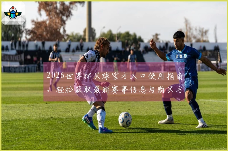 2026世界杯买球官方入口使用指南，轻松获取最新赛事信息与购买方式
