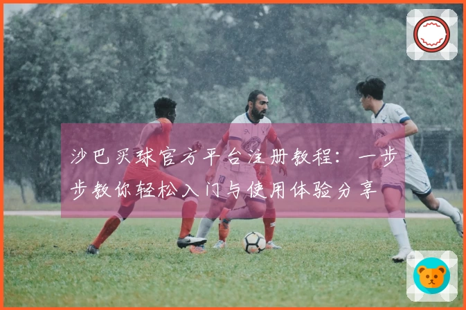 沙巴买球官方平台注册教程：一步步教你轻松入门与使用体验分享