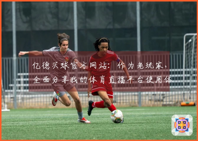 亿德买球官方网站：作为老玩家，全面分享我的体育直播平台使用体验与独到见解