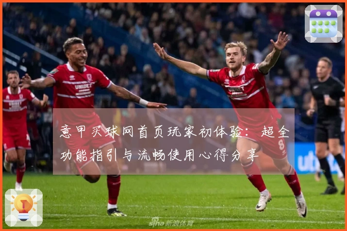 意甲买球网首页玩家初体验：超全功能指引与流畅使用心得分享