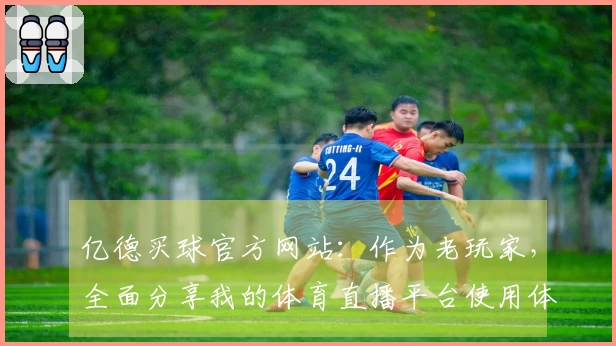 亿德买球官方网站：作为老玩家，全面分享我的体育直播平台使用体验与独到见解