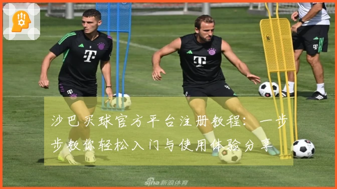 沙巴买球官方平台注册教程：一步步教你轻松入门与使用体验分享