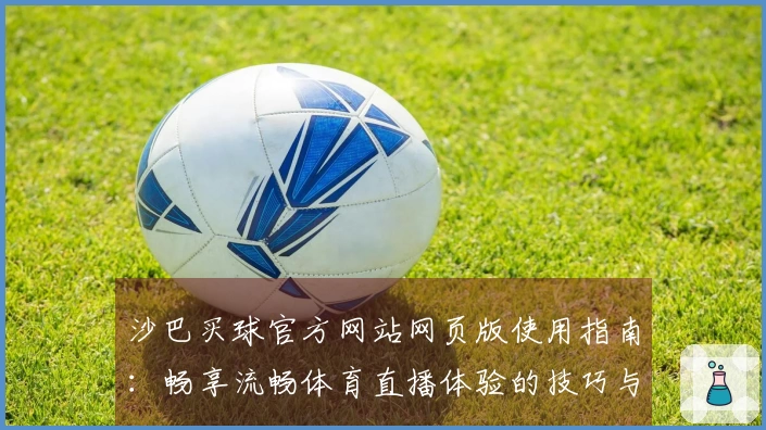 沙巴买球官方网站网页版使用指南：畅享流畅体育直播体验的技巧与建议