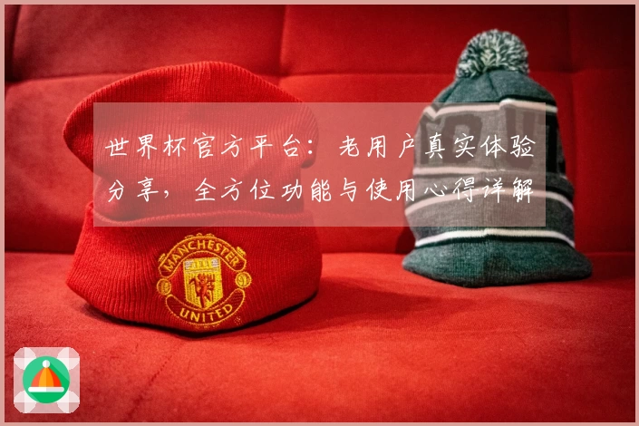 世界杯官方平台：老用户真实体验分享，全方位功能与使用心得详解
