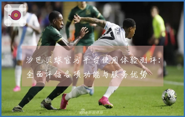 沙巴买球官方平台使用体验测评：全面评估各项功能与服务优势