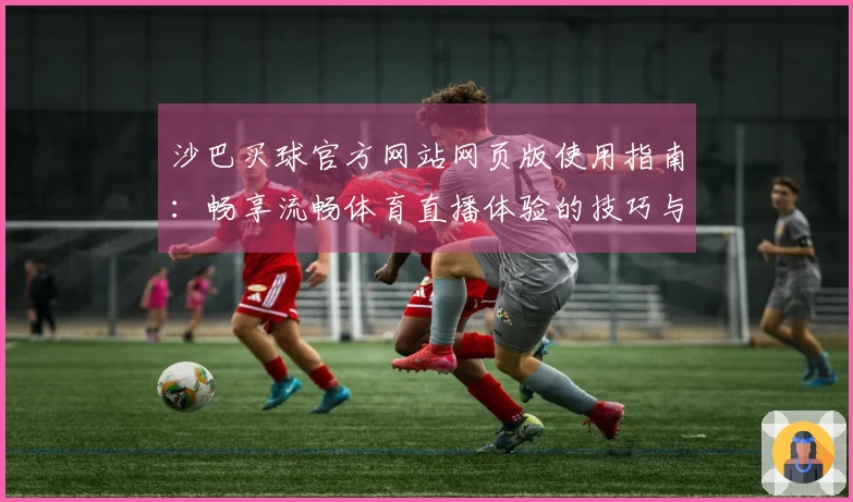 沙巴买球官方网站网页版使用指南：畅享流畅体育直播体验的技巧与建议