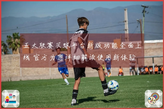 五大联赛买球平台新版功能全面上线 官方为您详细解读使用新体验