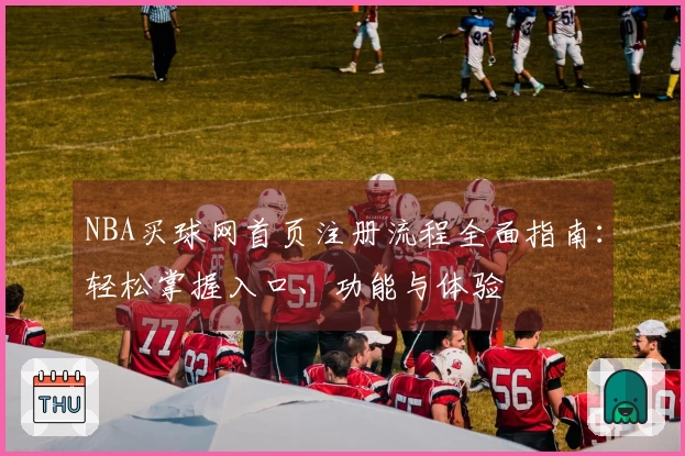 NBA买球网首页注册流程全面指南：轻松掌握入口、功能与体验